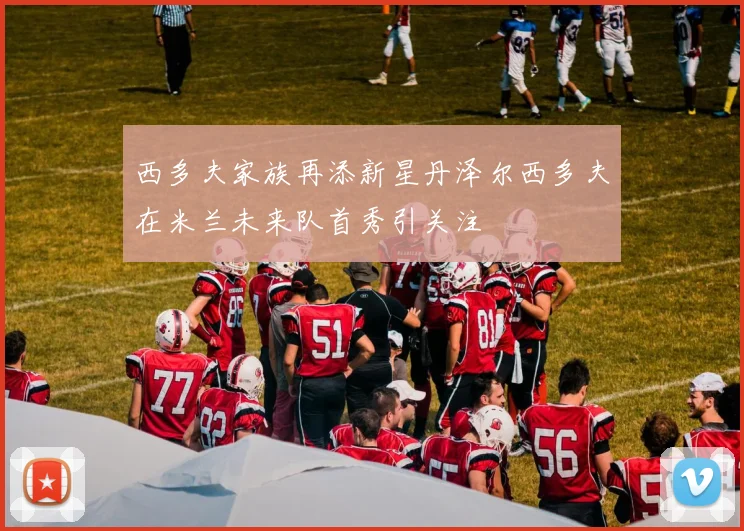 西多夫家族再添新星丹泽尔西多夫在米兰未来队首秀引关注
