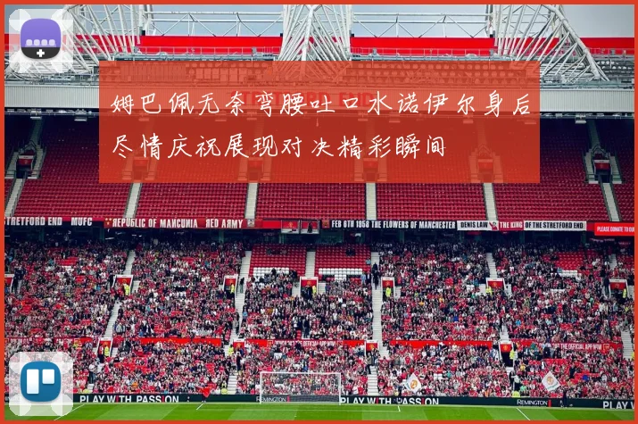 姆巴佩无奈弯腰吐口水诺伊尔身后尽情庆祝展现对决精彩瞬间