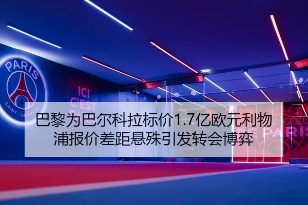 巴黎为巴尔科拉标价1.7亿欧元利物浦报价差距悬殊引发转会博弈